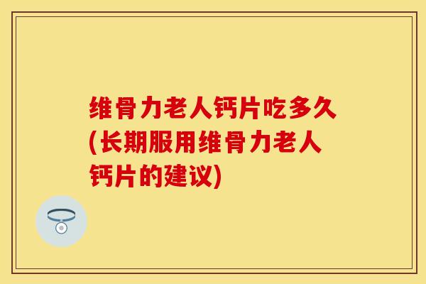 维骨力老人钙片吃多久(长期服用维骨力老人钙片的建议)