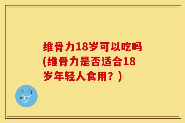 维骨力18岁可以吃吗(维骨力是否适合18岁年轻人食用？)