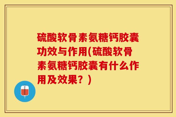 硫酸软骨素氨糖钙胶囊功效与作用(硫酸软骨素氨糖钙胶囊有什么作用及效果？)