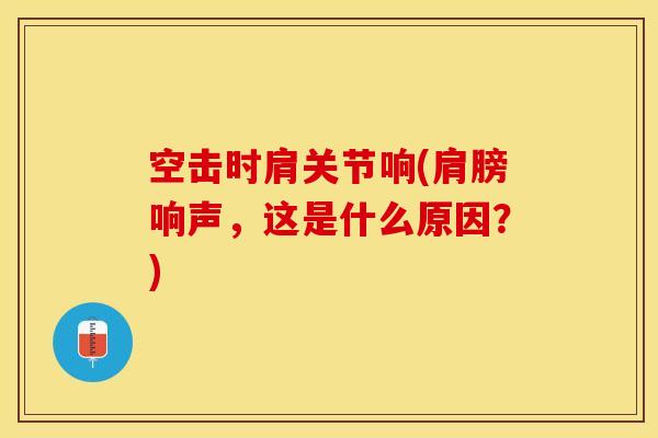 空击时肩关节响(肩膀响声，这是什么原因？)