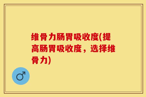 维骨力肠胃吸收度(提高肠胃吸收度，选择维骨力)