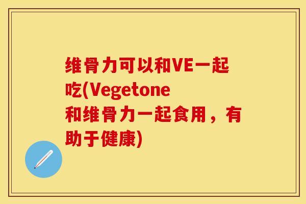维骨力可以和VE一起吃(Vegetone和维骨力一起食用，有助于健康)