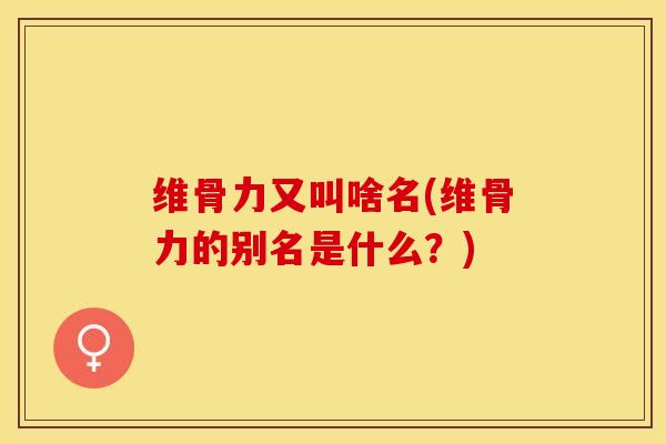 维骨力又叫啥名(维骨力的别名是什么？)