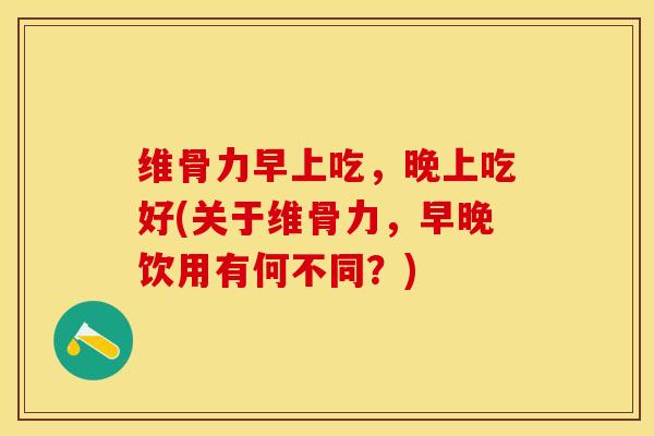 维骨力早上吃，晚上吃好(关于维骨力，早晚饮用有何不同？)