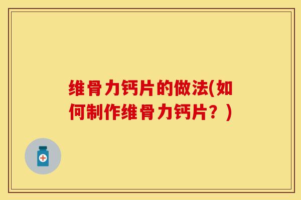维骨力钙片的做法(如何制作维骨力钙片？)