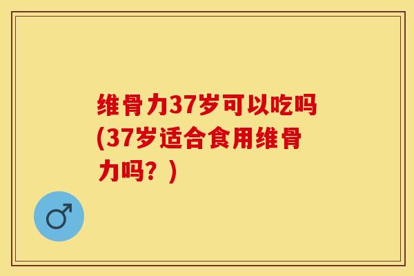 维骨力37岁可以吃吗(37岁适合食用维骨力吗？)