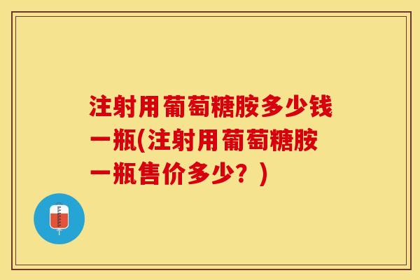 注射用葡萄糖胺多少钱一瓶(注射用葡萄糖胺一瓶售价多少？)