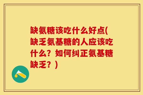 缺氨糖该吃什么好点(缺乏氨基糖的人应该吃什么？如何纠正氨基糖缺乏？)