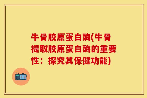 牛骨胶原蛋白酶(牛骨提取胶原蛋白酶的重要性：探究其保健功能)