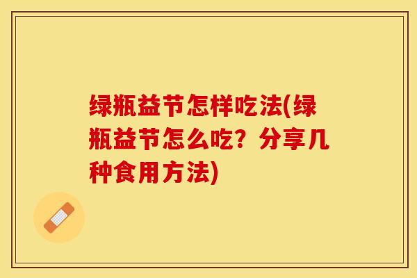 绿瓶益节怎样吃法(绿瓶益节怎么吃？分享几种食用方法)