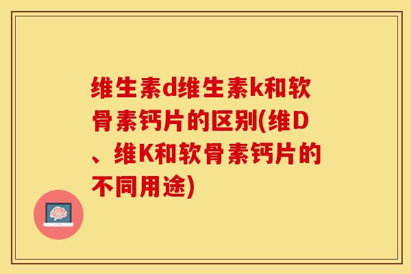 维生素d维生素k和软骨素钙片的区别(维D、维K和软骨素钙片的不同用途)