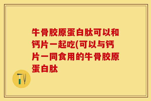 牛骨胶原蛋白肽可以和钙片一起吃(可以与钙片一同食用的牛骨胶原蛋白肽