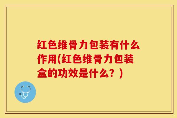 红色维骨力包装有什么作用(红色维骨力包装盒的功效是什么？)