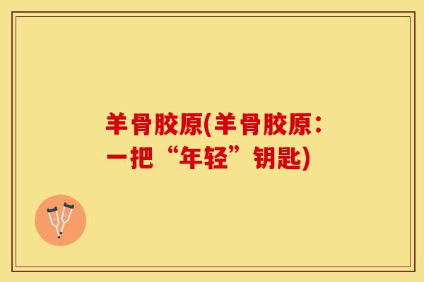 羊骨胶原(羊骨胶原:一把“年轻”钥匙) 羊骨胶原(羊骨胶原:一把“年轻”钥匙)