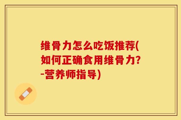 维骨力怎么吃饭推荐(如何正确食用维骨力？-营养师指导)