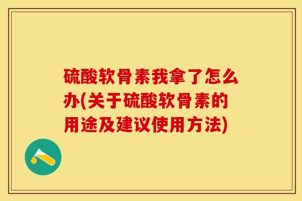 硫酸软骨素我拿了怎么办(关于硫酸软骨素的用途及建议使用方法)