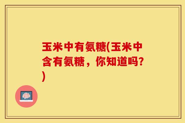 玉米中有氨糖(玉米中含有氨糖，你知道吗？)