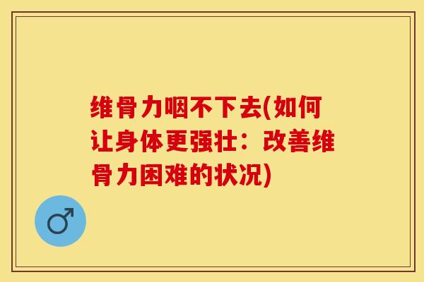 维骨力咽不下去(如何让身体更强壮：改善维骨力困难的状况)