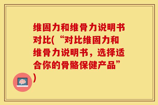 维固力和维骨力说明书对比(“对比维固力和维骨力说明书，选择适合你的骨骼保健产品”)