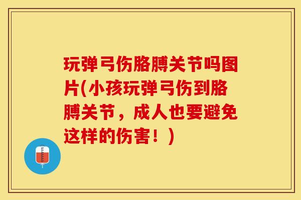 玩弹弓伤胳膊关节吗图片(小孩玩弹弓伤到胳膊关节，成人也要避免这样的伤害！)