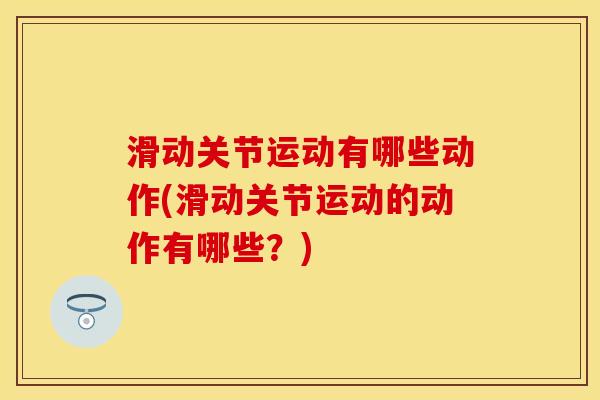 滑动关节运动有哪些动作(滑动关节运动的动作有哪些？)