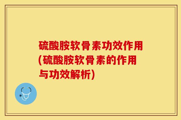 硫酸胺软骨素功效作用(硫酸胺软骨素的作用与功效解析)