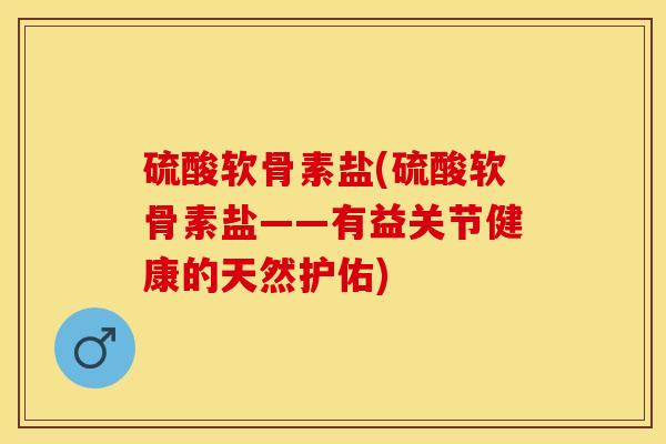 硫酸软骨素盐(硫酸软骨素盐——有益关节健康的天然护佑)