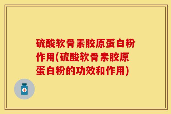 硫酸软骨素胶原蛋白粉作用(硫酸软骨素胶原蛋白粉的功效和作用)