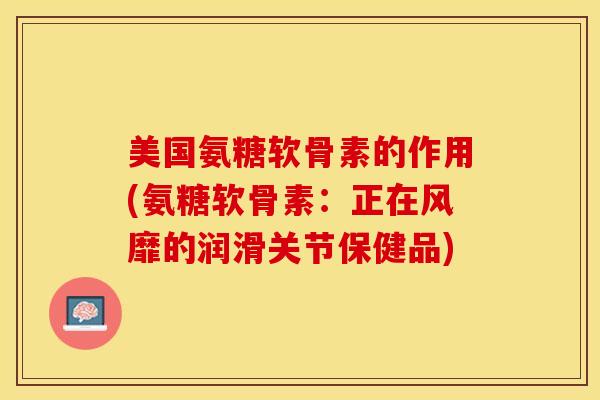 美国氨糖软骨素的作用(氨糖软骨素：正在风靡的润滑关节保健品)