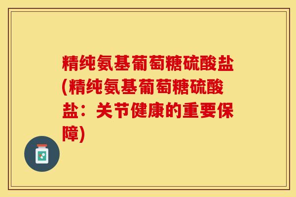 精纯氨基葡萄糖硫酸盐(精纯氨基葡萄糖硫酸盐：关节健康的重要保障)