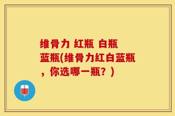 维骨力 红瓶 白瓶 蓝瓶(维骨力红白蓝瓶，你选哪一瓶？)