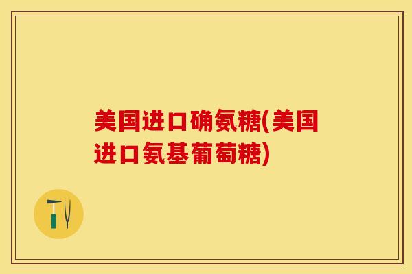 美国进口确氨糖(美国进口氨基葡萄糖)