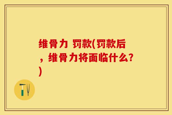 维骨力 罚款(罚款后，维骨力将面临什么？)