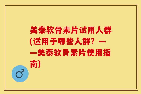 美泰软骨素片试用人群(适用于哪些人群？——美泰软骨素片使用指南)