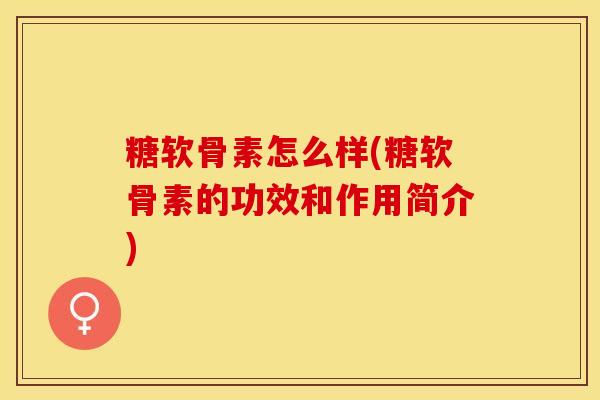 糖软骨素怎么样(糖软骨素的功效和作用简介)