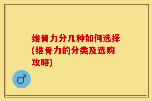 维骨力分几种如何选择(维骨力的分类及选购攻略)