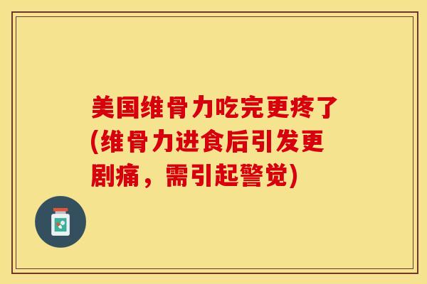 美国维骨力吃完更疼了(维骨力进食后引发更剧痛，需引起警觉)