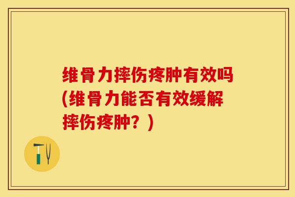 维骨力摔伤疼肿有效吗(维骨力能否有效缓解摔伤疼肿？)