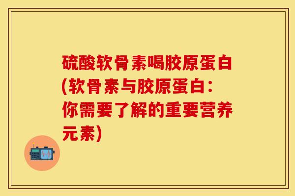 硫酸软骨素喝胶原蛋白(软骨素与胶原蛋白：你需要了解的重要营养元素)