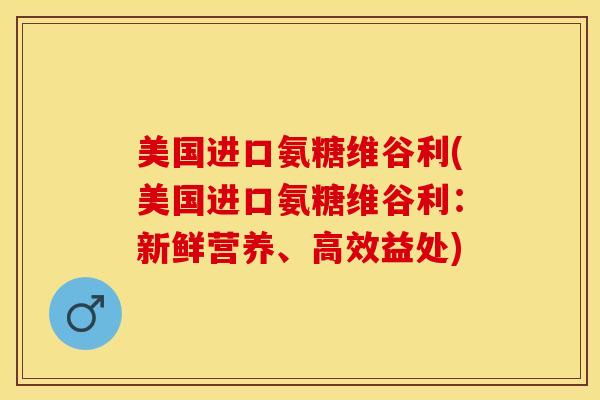 美国进口氨糖维谷利(美国进口氨糖维谷利：新鲜营养、高效益处)