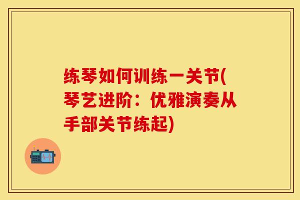 练琴如何训练一关节(琴艺进阶：优雅演奏从手部关节练起)