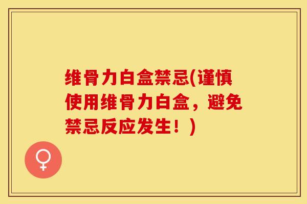 维骨力白盒禁忌(谨慎使用维骨力白盒，避免禁忌反应发生！)