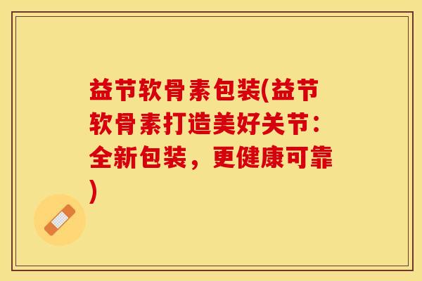 益节软骨素包装(益节软骨素打造美好关节：全新包装，更健康可靠)