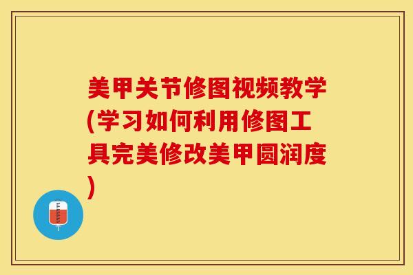 美甲关节修图视频教学(学习如何利用修图工具完美修改美甲圆润度) 美甲关节修图视频教学(学习如何利用修图工具完美修改美甲圆润度)