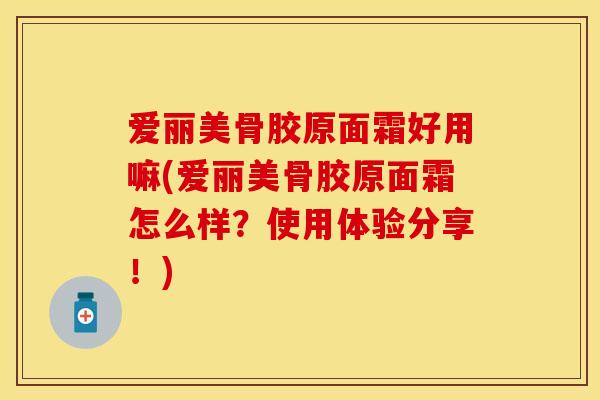 爱丽美骨胶原面霜好用嘛(爱丽美骨胶原面霜怎么样？使用体验分享！)