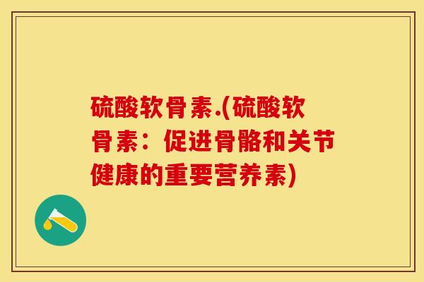 硫酸软骨素.(硫酸软骨素：促进骨骼和关节健康的重要营养素)