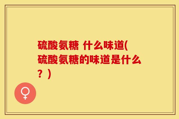 硫酸氨糖 什么味道(硫酸氨糖的味道是什么？)