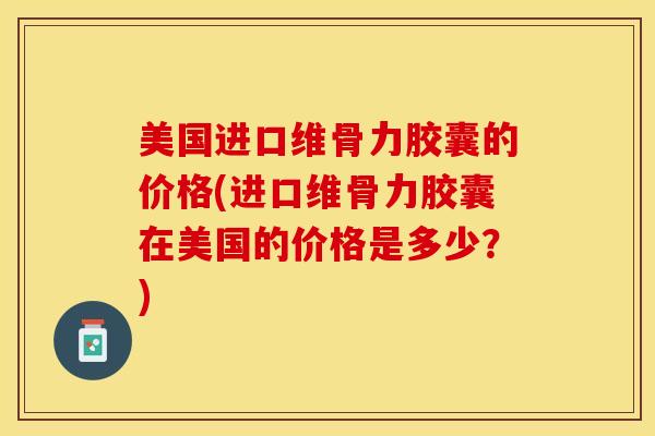 美国进口维骨力胶囊的价格(进口维骨力胶囊在美国的价格是多少？)