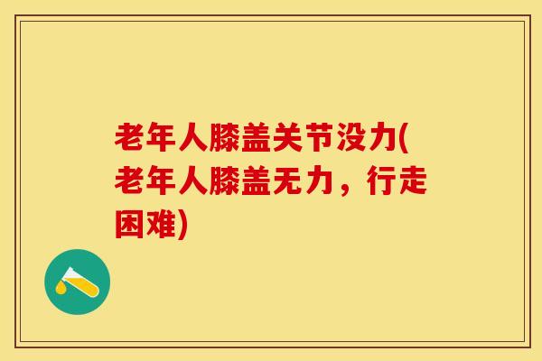 老年人膝盖关节没力(老年人膝盖无力，行走困难)