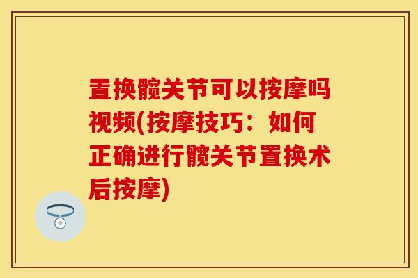 置换髋关节可以按摩吗视频(按摩技巧：如何正确进行髋关节置换术后按摩)